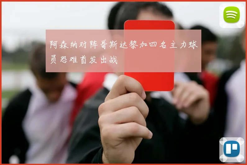阿森纳对阵哥斯达黎加四名主力球员恐难首发出战
