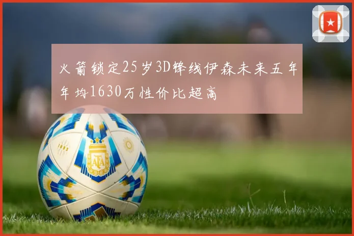 火箭锁定25岁3D锋线伊森未来五年年均1630万性价比超高