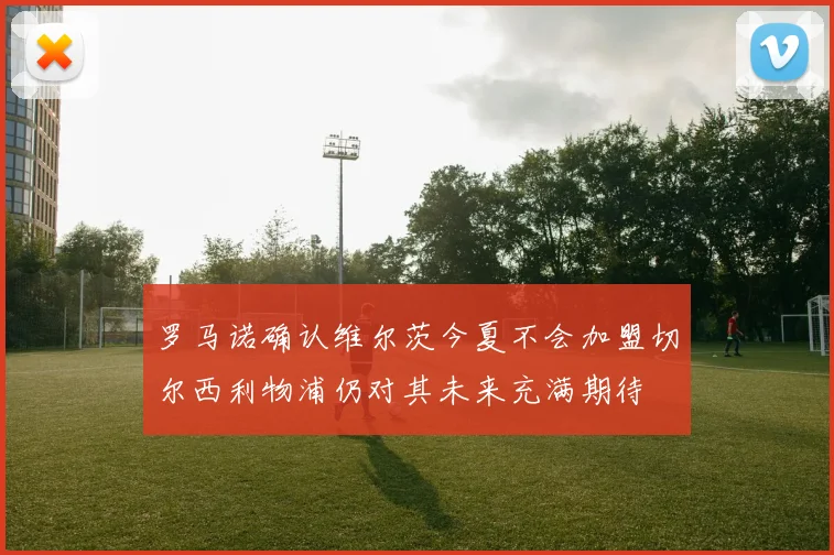 罗马诺确认维尔茨今夏不会加盟切尔西利物浦仍对其未来充满期待