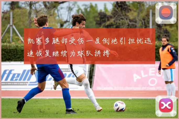 凯塞多腿部受伤一度倒地引担忧迅速恢复继续为球队拼搏