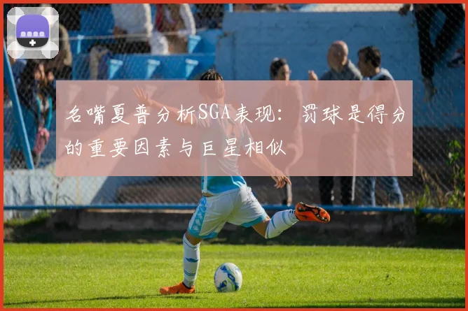 名嘴夏普分析SGA表现：罚球是得分的重要因素与巨星相似