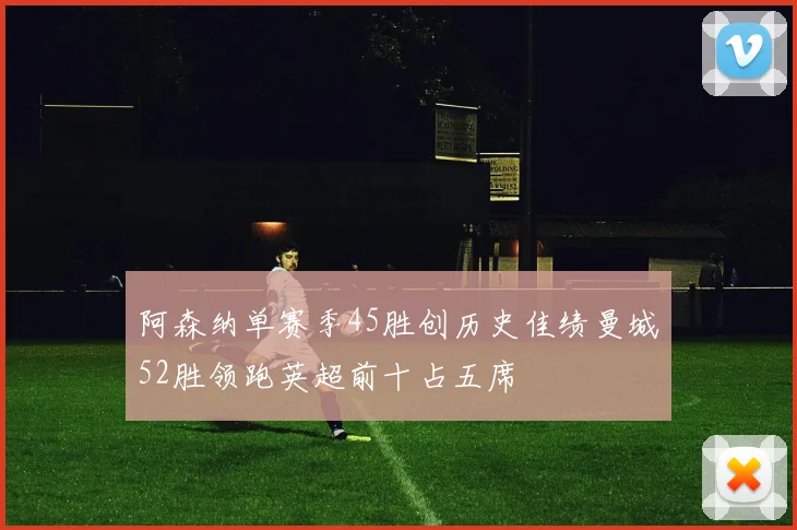 阿森纳单赛季45胜创历史佳绩曼城52胜领跑英超前十占五席