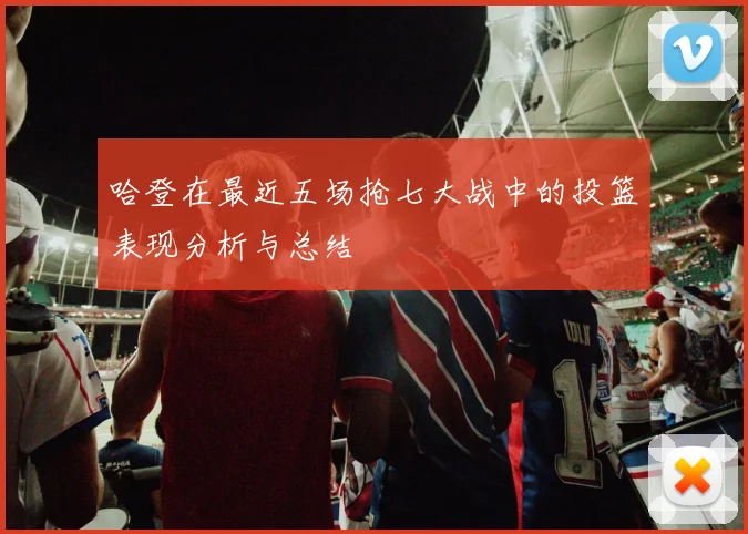 哈登在最近五场抢七大战中的投篮表现分析与总结