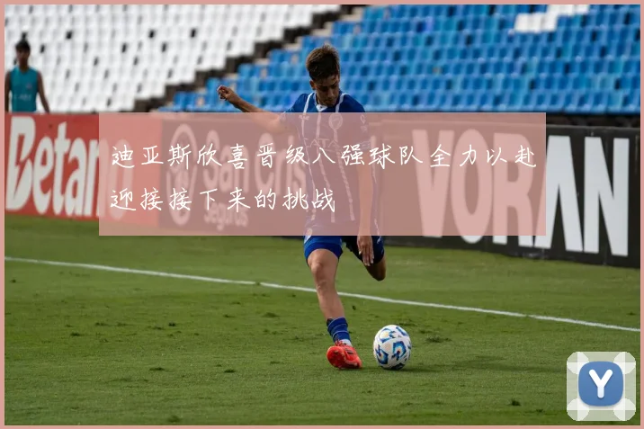 迪亚斯欣喜晋级八强球队全力以赴迎接接下来的挑战