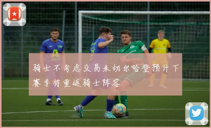 骑士不考虑交易米切尔哈登预计下赛季将重返骑士阵容