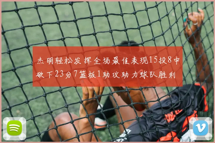 杰明轻松发挥全场最佳表现15投8中砍下23分7篮板1助攻助力球队胜利