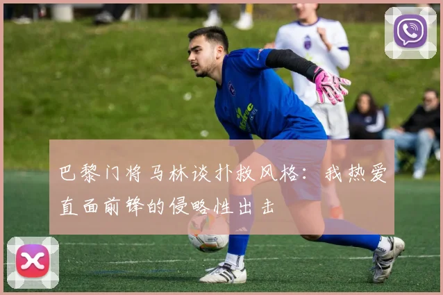 巴黎门将马林谈扑救风格：我热爱直面前锋的侵略性出击