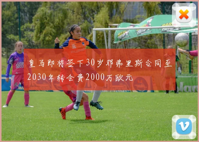 皇马即将签下30岁邓弗里斯合同至2030年转会费2000万欧元
