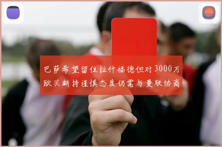 巴萨希望留住拉什福德但对3000万欧买断持谨慎态度仍需与曼联协商