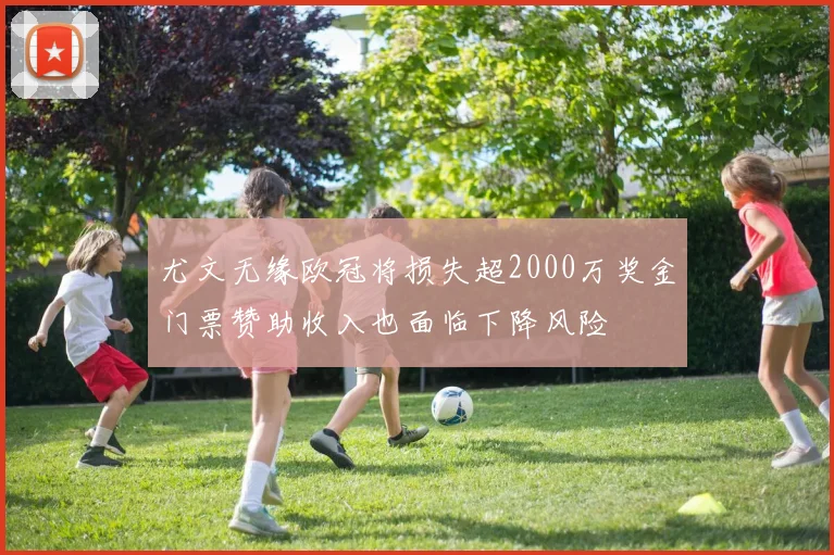尤文无缘欧冠将损失超2000万奖金门票赞助收入也面临下降风险