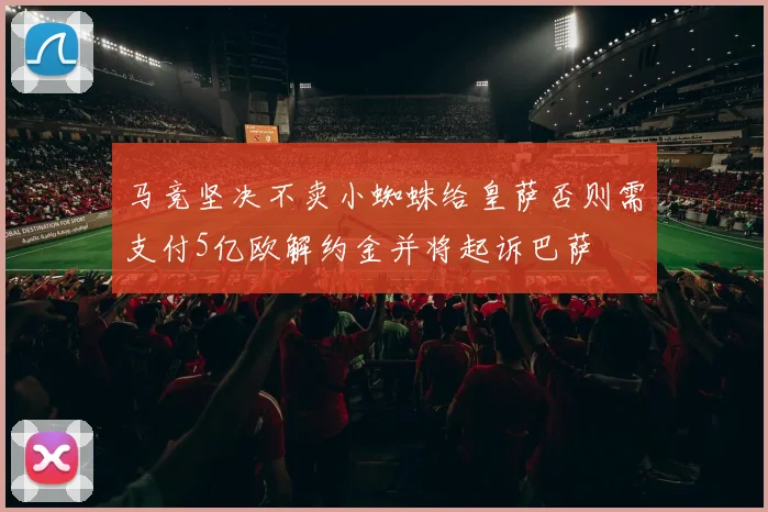 马竞坚决不卖小蜘蛛给皇萨否则需支付5亿欧解约金并将起诉巴萨